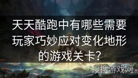 天天酷跑中有哪些需要玩家巧妙应对变化地形的游戏关卡? 天天酷跑中有哪些需要玩家巧妙应对变化地形的游戏关卡?