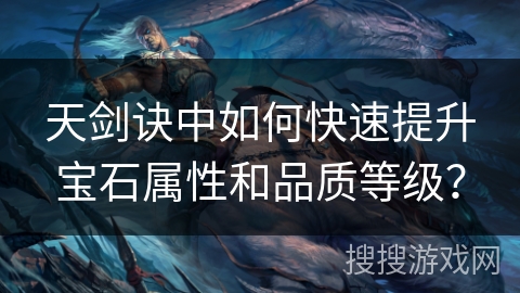 天剑诀中如何快速提升宝石属性和品质等级? 天剑诀中如何快速提升宝石属性和品质等级?