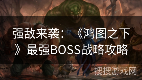 强敌来袭:《鸿图之下》最强BOSS战略攻略 强敌来袭:《鸿图之下》最强BOSS战略攻略