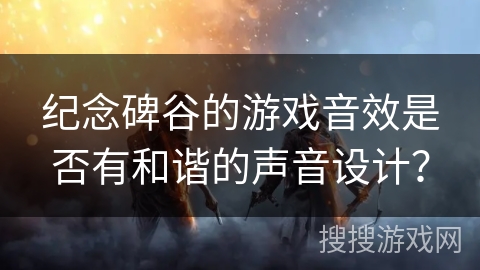 纪念碑谷的游戏音效是否有和谐的声音设计？