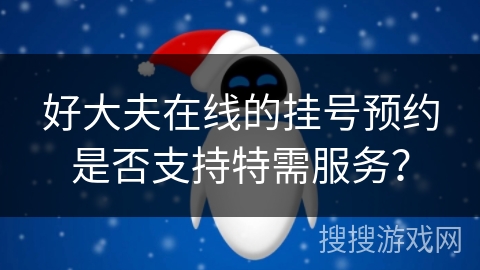 好大夫在线的挂号预约是否支持特需服务？