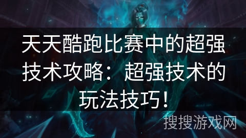天天酷跑比赛中的超强技术攻略：超强技术的玩法技巧！