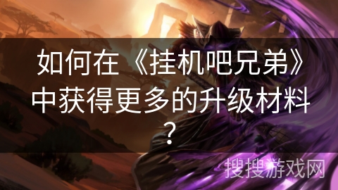 如何在《挂机吧兄弟》中获得更多的升级材料？