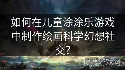 如何在儿童涂涂乐游戏中制作绘画科学幻想社交？