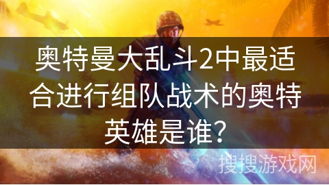 奥特曼大乱斗2中最适合进行组队战术的奥特英雄是谁? 奥特曼大乱斗2中最适合进行组队战术的奥特英雄是谁?