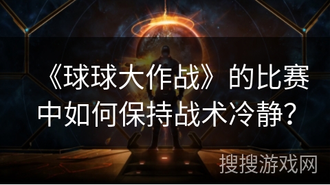 《球球大作战》的比赛中如何保持战术冷静？