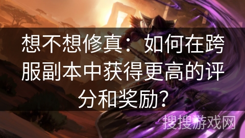 想不想修真：如何在跨服副本中获得更高的评分和奖励？