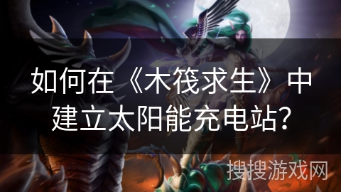 如何在《木筏求生》中建立太阳能充电站？