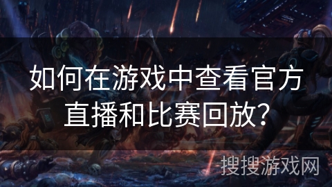 如何在游戏中查看官方直播和比赛回放? 如何在游戏中查看官方直播和比赛回放?