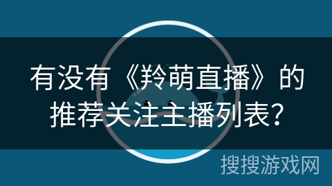 有没有《羚萌直播》的推荐关注主播列表? 有没有《羚萌直播》的推荐关注主播列表?
