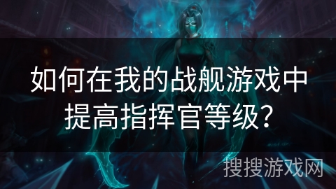 如何在我的战舰游戏中提高指挥官等级？