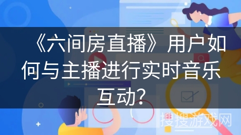 《六间房直播》用户如何与主播进行实时音乐互动？