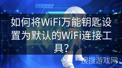 如何将WiFi万能钥匙设置为默认的WiFi连接工具？
