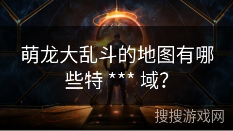萌龙大乱斗的地图有哪些特 *** 域？