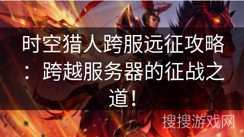 时空猎人跨服远征攻略：跨越服务器的征战之道！