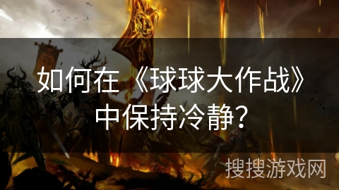 如何在《球球大作战》中保持冷静? 如何在《球球大作战》中保持冷静?