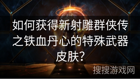 如何获得新射雕群侠传之铁血丹心的特殊武器皮肤? 如何获得新射雕群侠传之铁血丹心的特殊武器皮肤?