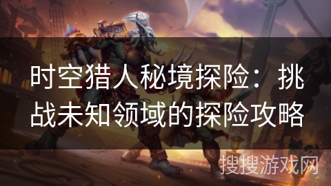时空猎人秘境探险:挑战未知领域的探险攻略 时空猎人秘境探险:挑战未知领域的探险攻略