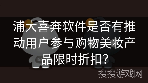 浦大喜奔软件是否有推动用户参与购物美妆产品限时折扣？