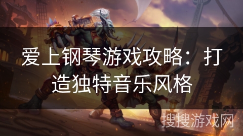 爱上钢琴游戏攻略:打造独特音乐风格 爱上钢琴游戏攻略:打造独特音乐风格