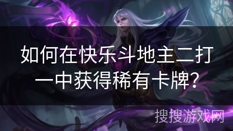 如何在快乐斗地主二打一中获得稀有卡牌？