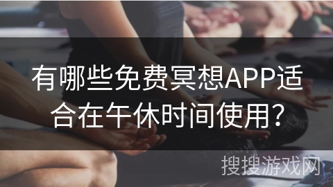 有哪些免费冥想APP适合在午休时间使用？
