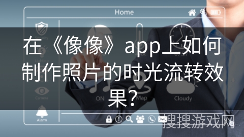 在《像像》app上如何制作照片的时光流转效果? 在《像像》app上如何制作照片的时光流转效果?