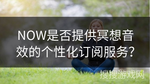 NOW是否提供冥想音效的个性化订阅服务？