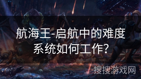 航海王-启航中的难度系统如何工作？