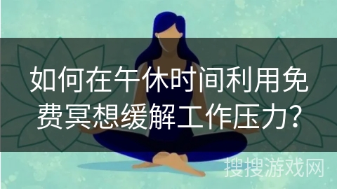 如何在午休时间利用免费冥想缓解工作压力？
