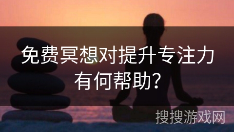 免费冥想对提升专注力有何帮助？