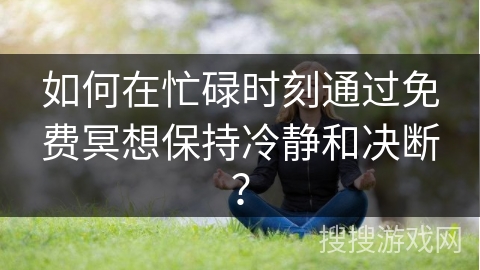 如何在忙碌时刻通过免费冥想保持冷静和决断？