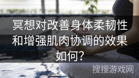 冥想对改善身体柔韧性和增强肌肉协调的效果如何？