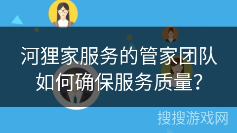 河狸家服务的管家团队如何确保服务质量? 河狸家服务的管家团队如何确保服务质量?