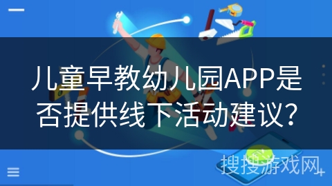 儿童早教幼儿园APP是否提供线下活动建议？
