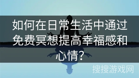 如何在日常生活中通过免费冥想提高幸福感和心情？