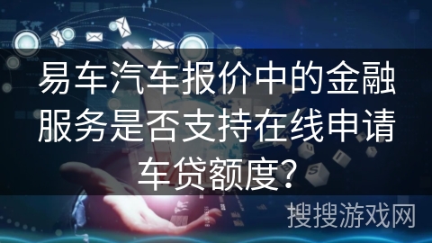 易车汽车报价中的金融服务是否支持在线申请车贷额度？