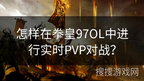 怎样在拳皇97OL中进行实时PVP对战? 怎样在拳皇97OL中进行实时PVP对战?
