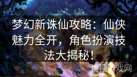 梦幻新诛仙攻略:仙侠魅力全开,角色扮演技法大揭秘! 梦幻新诛仙攻略:仙侠魅力全开,角色扮演技法大揭秘!