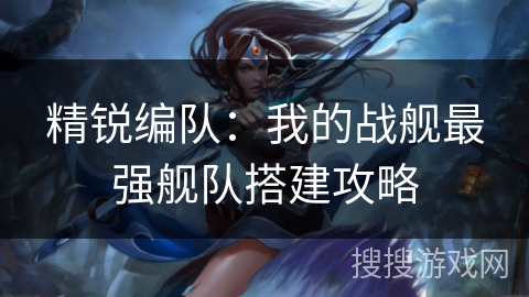 精锐编队：我的战舰最强舰队搭建攻略