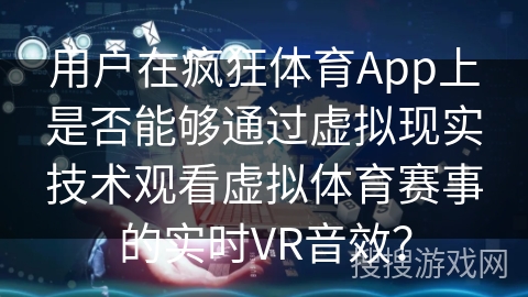 用户在疯狂体育App上是否能够通过虚拟现实技术观看虚拟体育赛事的实时VR音效？