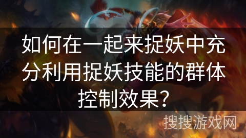如何在一起来捉妖中充分利用捉妖技能的群体控制效果? 如何在一起来捉妖中充分利用捉妖技能的群体控制效果?