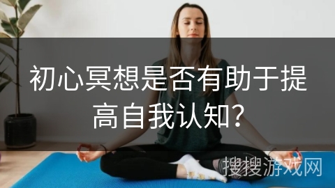 初心冥想是否有助于提高自我认知?