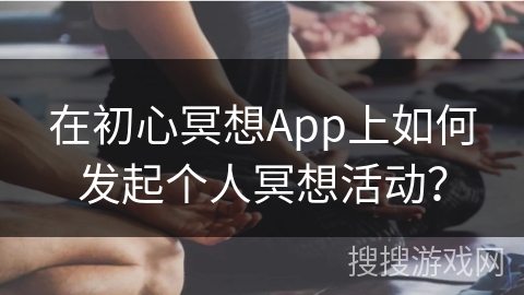 在初心冥想App上如何发起个人冥想活动?