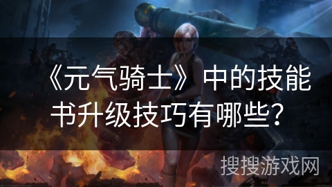 《元气骑士》中的技能书升级技巧有哪些？