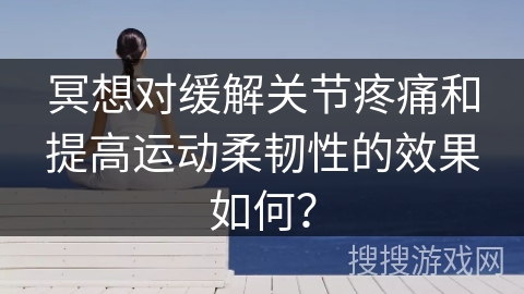 冥想对缓解关节疼痛和提高运动柔韧性的效果如何?