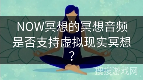 NOW冥想的冥想音频是否支持虚拟现实冥想?