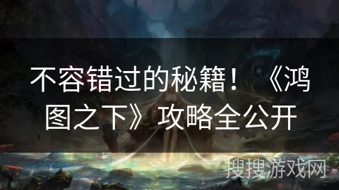 不容错过的秘籍！《鸿图之下》攻略全公开