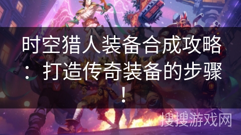 时空猎人装备合成攻略：打造传奇装备的步骤！