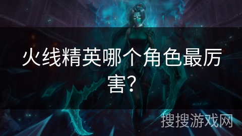 火线精英哪个角色最厉害？
